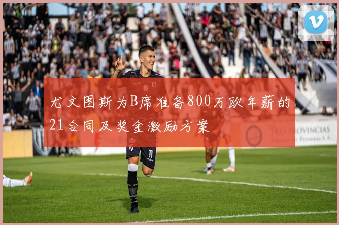 尤文图斯为B席准备800万欧年薪的21合同及奖金激励方案