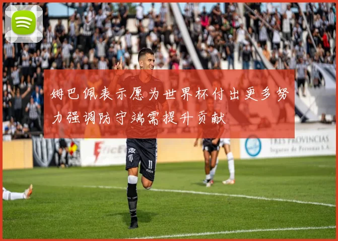姆巴佩表示愿为世界杯付出更多努力强调防守端需提升贡献