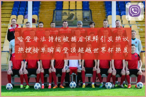 哈登非法持枪被捕后保释引发热议热搜榜单瞬间登顶超越世界杯热度