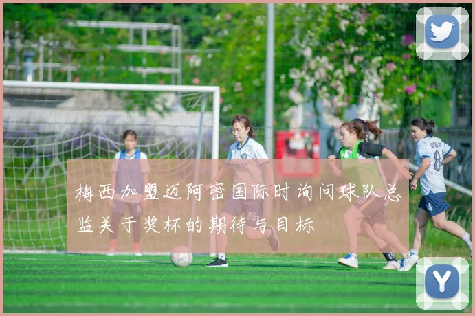 梅西加盟迈阿密国际时询问球队总监关于奖杯的期待与目标