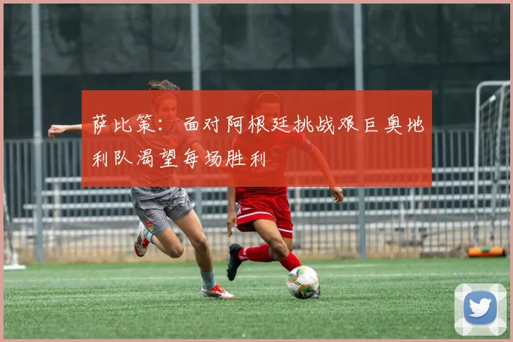 萨比策：面对阿根廷挑战艰巨奥地利队渴望每场胜利