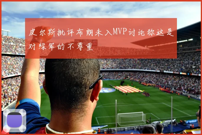 皮尔斯批评布朗未入MVP讨论称这是对绿军的不尊重