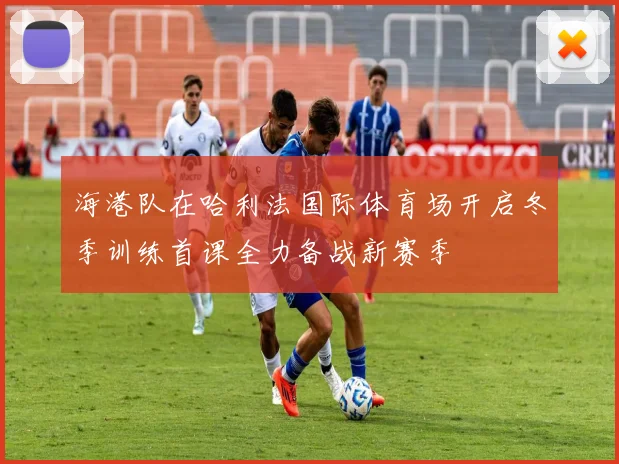海港队在哈利法国际体育场开启冬季训练首课全力备战新赛季