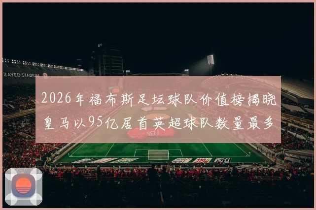 2026年福布斯足坛球队价值榜揭晓皇马以95亿居首英超球队数量最多