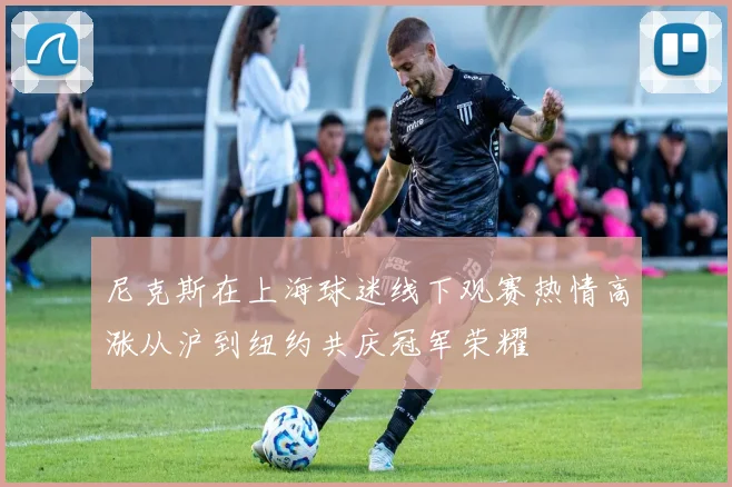尼克斯在上海球迷线下观赛热情高涨从沪到纽约共庆冠军荣耀