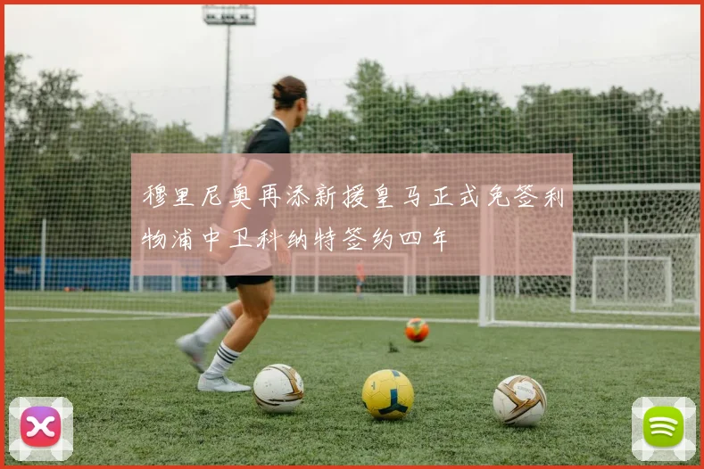 穆里尼奥再添新援皇马正式免签利物浦中卫科纳特签约四年