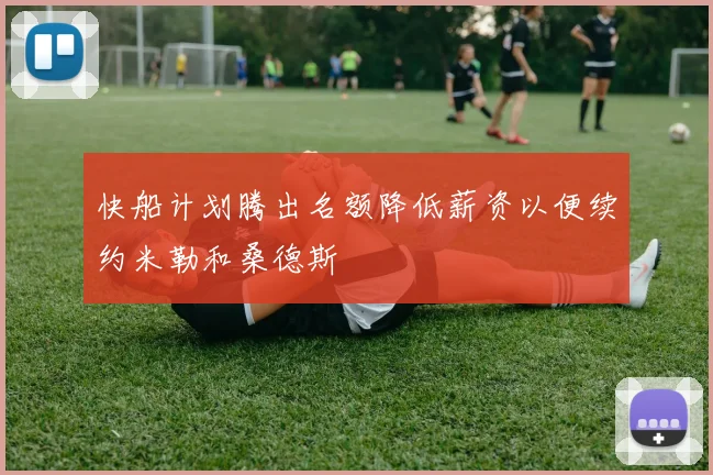 快船计划腾出名额降低薪资以便续约米勒和桑德斯