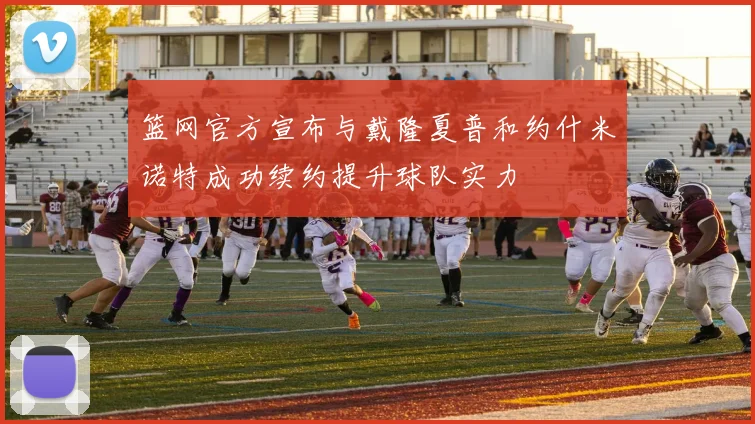 篮网官方宣布与戴隆夏普和约什米诺特成功续约提升球队实力
