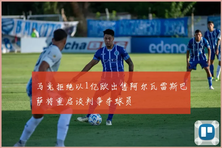 马竞拒绝以1亿欧出售阿尔瓦雷斯巴萨将重启谈判争夺球员