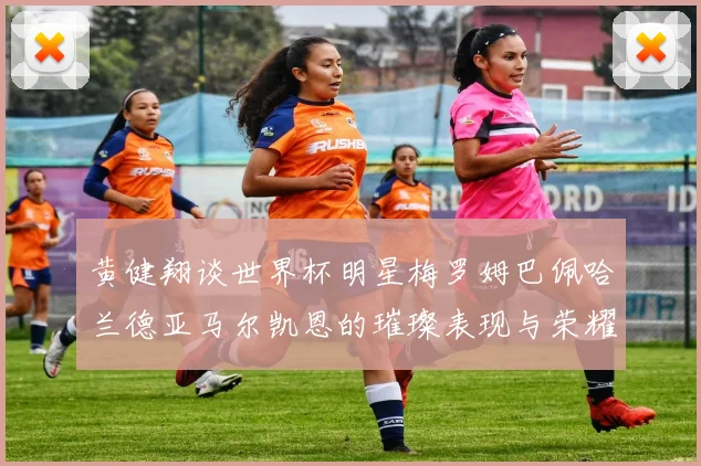 黄健翔谈世界杯明星梅罗姆巴佩哈兰德亚马尔凯恩的璀璨表现与荣耀时刻