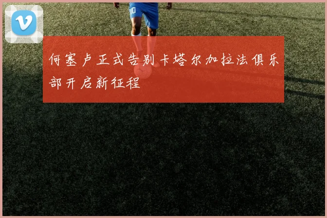 何塞卢正式告别卡塔尔加拉法俱乐部开启新征程