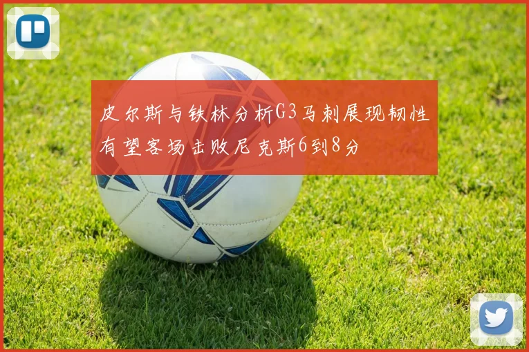 皮尔斯与铁林分析G3马刺展现韧性有望客场击败尼克斯6到8分