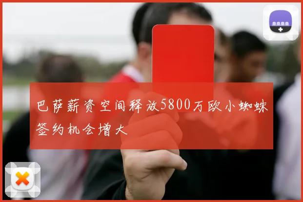 巴萨薪资空间释放5800万欧小蜘蛛签约机会增大