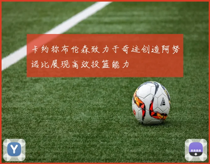 卡约称布伦森致力于奇迹创造阿努诺比展现高效投篮能力