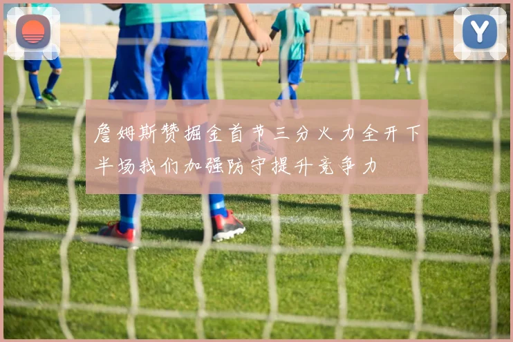 詹姆斯赞掘金首节三分火力全开下半场我们加强防守提升竞争力
