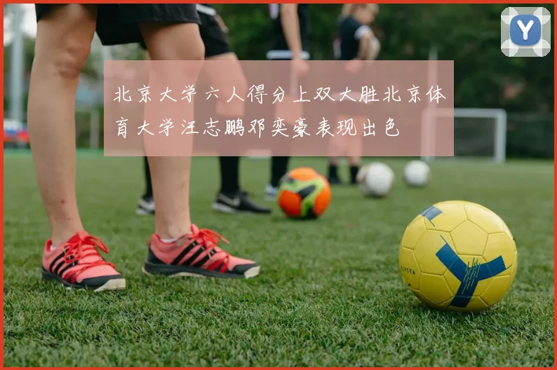 北京大学六人得分上双大胜北京体育大学汪志鹏邓奕豪表现出色