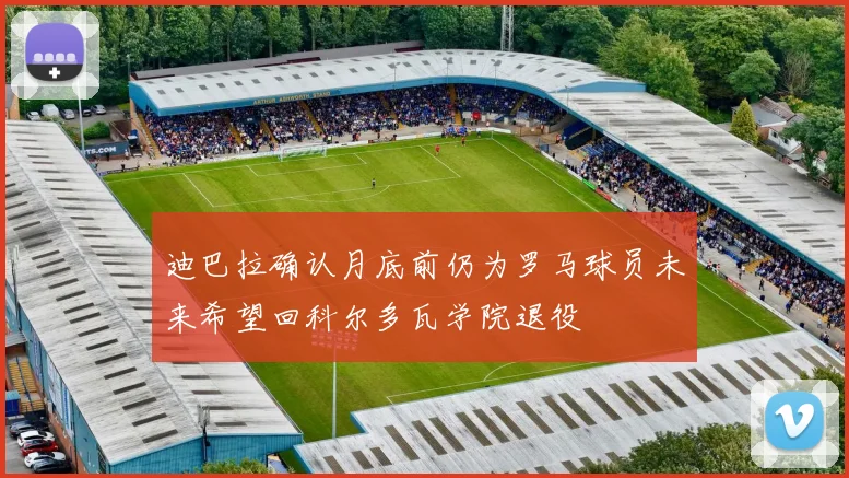迪巴拉确认月底前仍为罗马球员未来希望回科尔多瓦学院退役