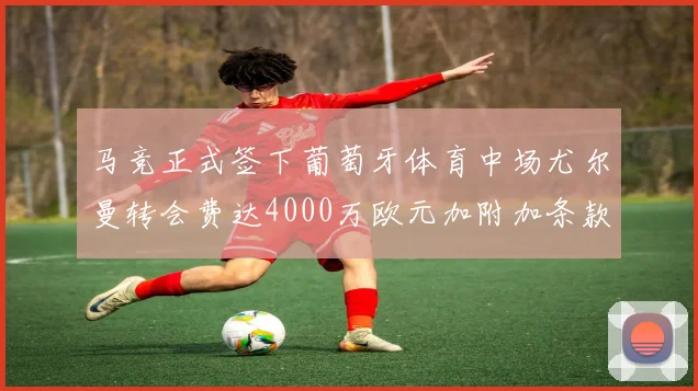 马竞正式签下葡萄牙体育中场尤尔曼转会费达4000万欧元加附加条款