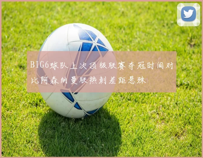 BIG6球队上次顶级联赛夺冠时间对比阿森纳曼联热刺差距悬殊