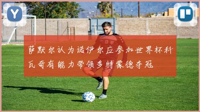 萨默尔认为诺伊尔应参加世界杯科瓦奇有能力带领多特蒙德夺冠