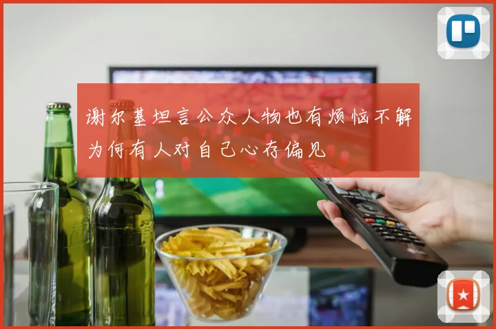 谢尔基坦言公众人物也有烦恼不解为何有人对自己心存偏见