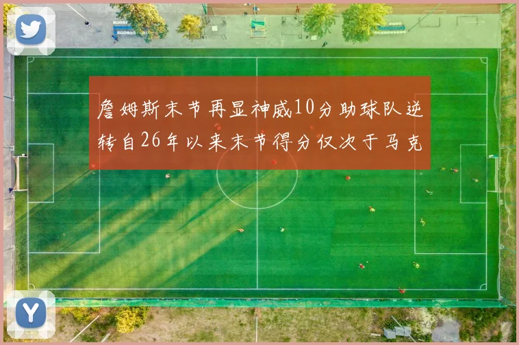 詹姆斯末节再显神威10分助球队逆转自26年以来末节得分仅次于马克西