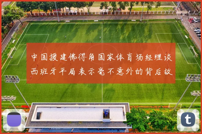 中国援建佛得角国家体育场经理谈西班牙平局表示毫不意外的背后故事
