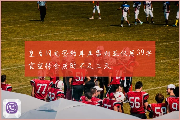 皇马闪电签约库库雷利亚仅用39字官宣转会历时不足三天
