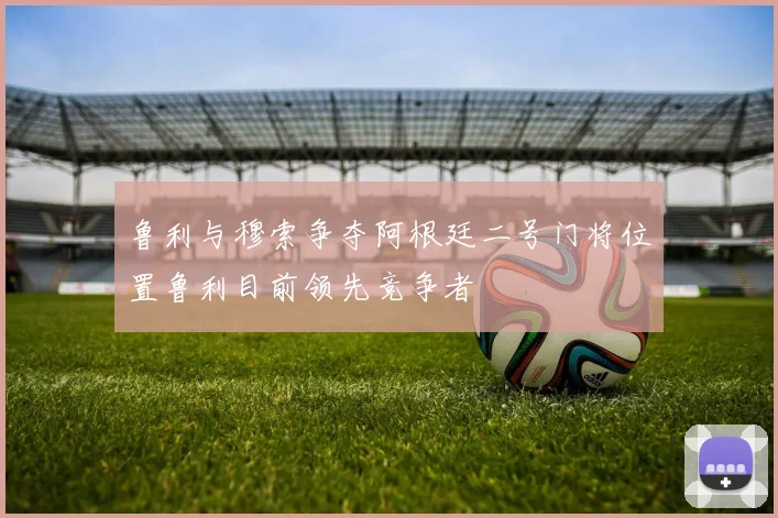 鲁利与穆索争夺阿根廷二号门将位置鲁利目前领先竞争者