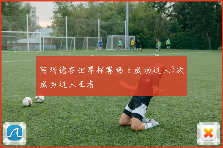 阿玛德在世界杯赛场上成功过人5次成为过人王者