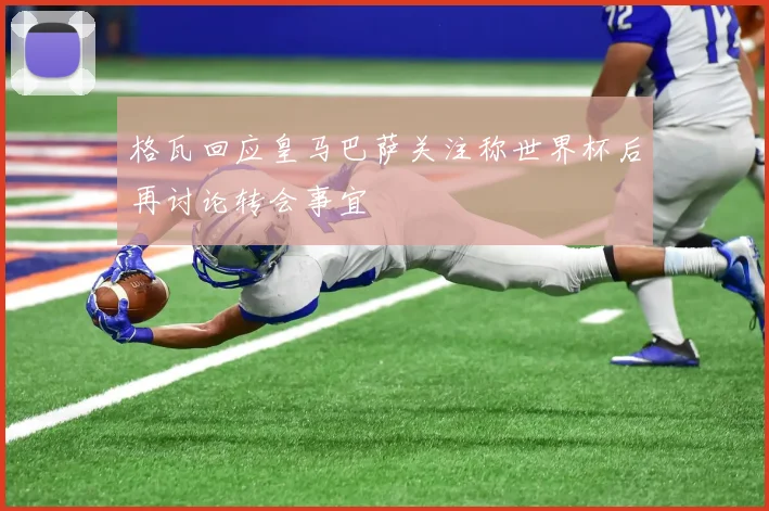 格瓦回应皇马巴萨关注称世界杯后再讨论转会事宜